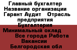 Главный бухгалтер › Название организации ­ Гарант Аудит › Отрасль предприятия ­ Бухгалтерия › Минимальный оклад ­ 35 000 - Все города Работа » Вакансии   . Белгородская обл.